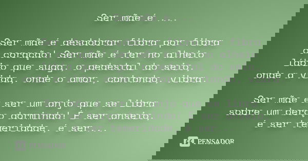 Ser mãe é ... Ser mãe é desdobrar fibra por fibra o coração! Ser mãe é ter no alheio lábio que suga, o pedestal do seio, onde a vida, onde o amor, cantando, vib... Frase de Desconhecido.