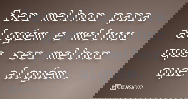 Ser melhor para alguém e melhor que ser melhor que alguém.