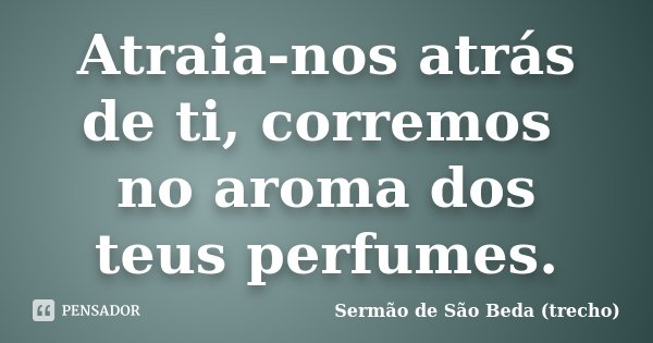 Atraia-nos atrás de ti, corremos no aroma dos teus perfumes.... Frase de Sermão de São Beda (trecho).