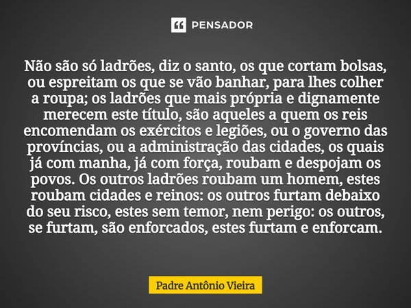 Não são só ladrões, diz o santo, os que cortam bolsas, ou espreitam os que se vão banhar, para lhes colher a roupa; os ladrões que mais própria e dignamente mer... Frase de Padre Antônio Vieira.