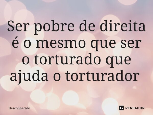 Ser pobre de direita é o mesmo que ser o torturado que ajuda o torturador ⁠