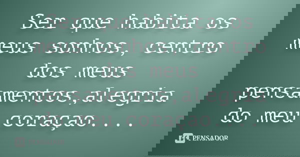 Ser que habita os meus sonhos, centro dos meus pensamentos,alegria do meu coraçao....... Frase de anônimo.