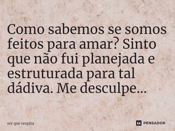 ⁠Como sabemos se somos feitos para amar? Sinto que não fui planejada e estruturada para tal dádiva. Me desculpe...... Frase de ser que respira.