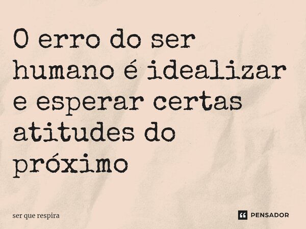 ⁠O erro do ser humano é idealizar e esperar certas atitudes do próximo... Frase de ser que respira.