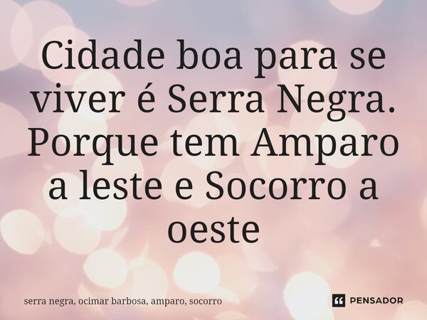 ⁠Cidade boa para se viver é Serra Negra. Porque tem Amparo a leste e Socorro a oeste... Frase de serra negra, ocimar barbosa, amparo, socorro.