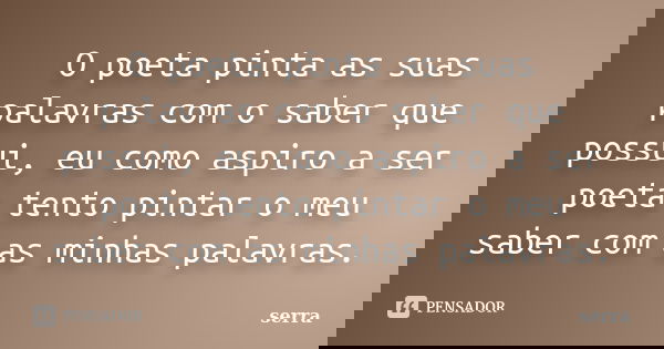 O poeta pinta as suas palavras com o saber que possui, eu como aspiro a ser poeta tento pintar o meu saber com as minhas palavras.... Frase de serra.