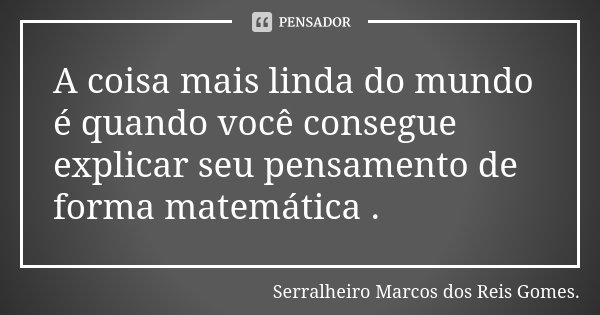 A coisa mais linda do mundo é quando você consegue explicar seu pensamento de forma matemática .... Frase de Serralheiro Marcos dos Reis Gomes..
