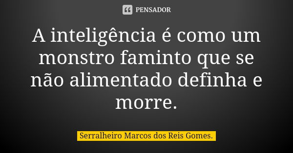 A inteligência é como um monstro faminto que se não alimentado definha e morre.... Frase de Serralheiro Marcos dos Reis Gomes..