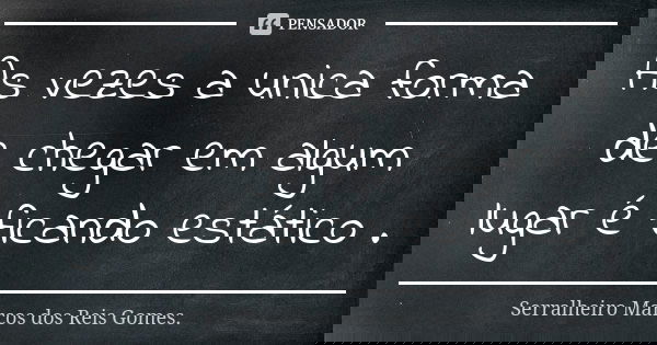 As vezes a unica forma de chegar em algum lugar é ficando estático .... Frase de Serralheiro Marcos dos Reis Gomes..