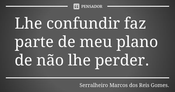 Lhe confundir faz parte de meu plano de não lhe perder.... Frase de Serralheiro Marcos dos Reis Gomes..