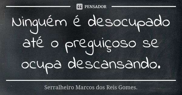 Ninguém é desocupado até o preguiçoso se ocupa descansando.... Frase de Serralheiro Marcos dos Reis Gomes..