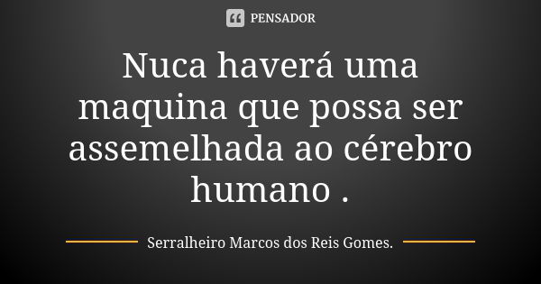 Nuca haverá uma maquina que possa ser assemelhada ao cérebro humano .... Frase de Serralheiro Marcos dos Reis Gomes..