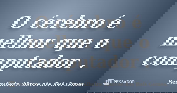 O cérebro é melhor que o computador .... Frase de Serralheiro Marcos dos Reis Gomes..