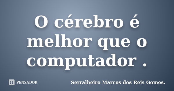 O cérebro é melhor que o computador .... Frase de Serralheiro Marcos dos Reis Gomes..