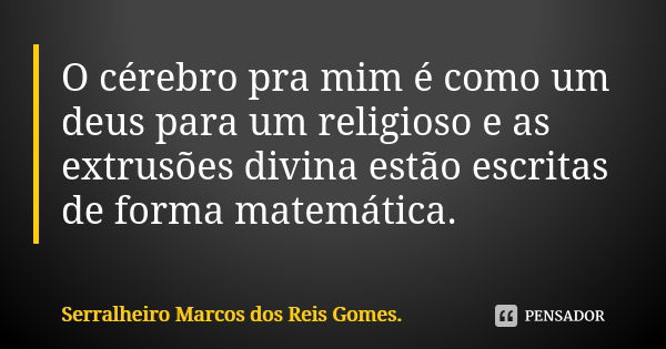 O cérebro pra mim é como um deus para um religioso e as extrusões divina estão escritas de forma matemática.... Frase de Serralheiro Marcos dos Reis Gomes..