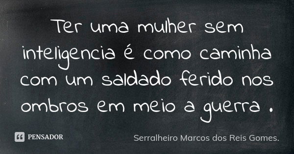 Ter uma mulher sem inteligencia é como caminha com um saldado ferido nos ombros em meio a guerra .... Frase de Serralheiro Marcos dos Reis Gomes..