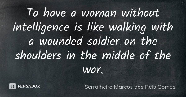 To have a woman without intelligence is like walking with a wounded soldier on the shoulders in the middle of the war.... Frase de Serralheiro Marcos dos Reis Gomes..