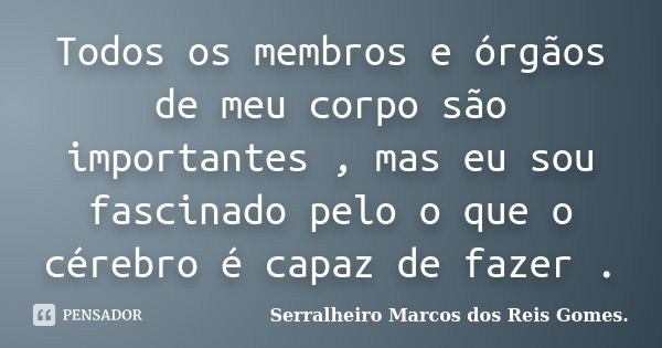 Todos os membros e órgãos de meu corpo são importantes , mas eu sou fascinado pelo o que o cérebro é capaz de fazer .... Frase de Serralheiro Marcos dos Reis Gomes..