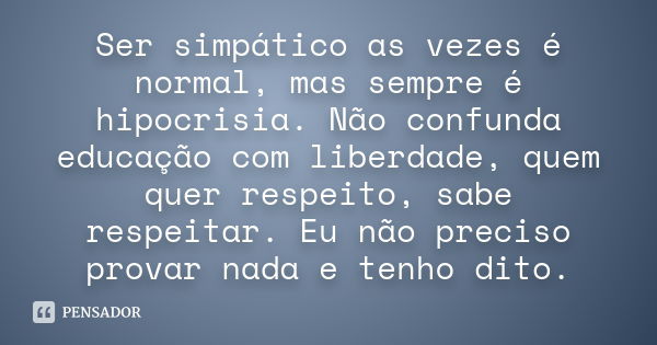 Ser simpático as vezes é normal, mas sempre é hipocrisia. Não confunda educação com liberdade, quem quer respeito, sabe respeitar. Eu não preciso provar nada e 