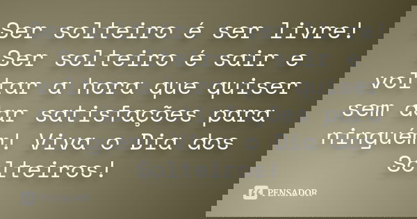 Ser solteiro é ser livre! Ser solteiro é sair e voltar a hora que quiser sem dar satisfações para ninguém! Viva o Dia dos Solteiros!... Frase de Autor desconhecido.