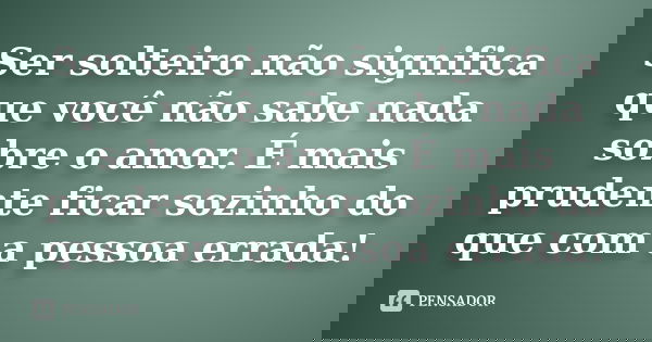 Ser solteiro não significa que você não sabe nada sobre o amor. É mais prudente ficar sozinho do que com a pessoa errada!