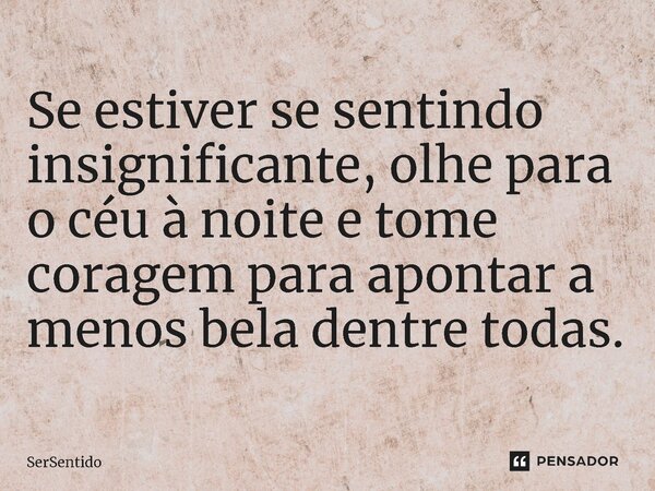 Se estiver se sentindo insignificante, olhe para o céu à noite e tome coragem para apontar a menos bela dentre todas.... Frase de SerSentido.