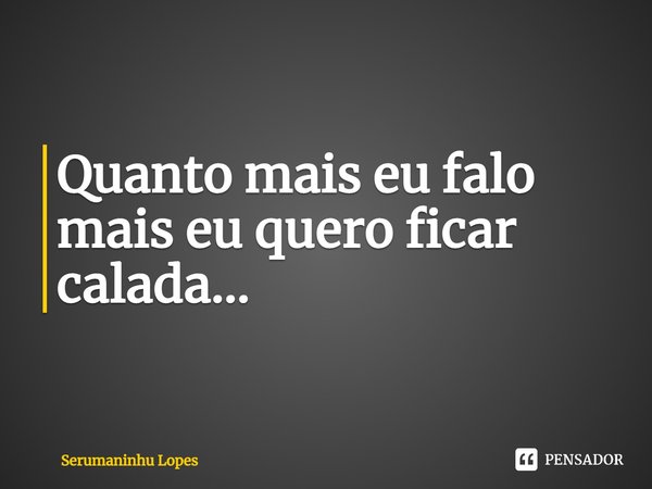 Quanto mais eu falo mais eu quero ficar calada...... Frase de Serumaninhu Lopes.