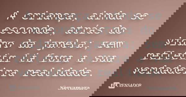 A criança, ainda se esconde, atrás do vidro da janela; sem refletir lá fora a sua verdadeira realidade.... Frase de Servamara.