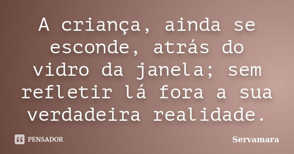 A criança, ainda se esconde, atrás do vidro da janela; sem refletir lá fora a sua verdadeira realidade.... Frase de Servamara.