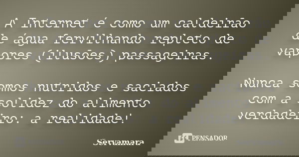 A Internet é como um caldeirão de água fervilhando repleto de vapores (ilusões) passageiras. Nunca somos nutridos e saciados com a solidez do alimento verdadeir... Frase de Servamara.