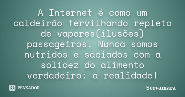 A Internet é como um caldeirão fervilhando repleto de vapores(ilusões) passageiros. Nunca somos nutridos e saciados com a solidez do alimento verdadeiro: a real... Frase de Servamara.