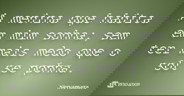 A menina que habita em mim sonha; sem ter mais medo que o sol se ponha.... Frase de Servamara.