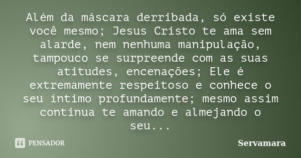 Além da máscara derribada, só existe você mesmo; Jesus Cristo te ama sem alarde, nem nenhuma manipulação, tampouco se surpreende com as suas atitudes, encenaçõe... Frase de Servamara.