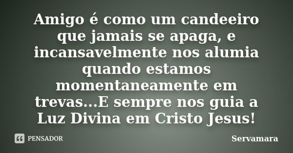 Amigo é como um candeeiro que jamais se apaga, e incansavelmente nos alumia quando estamos momentaneamente em trevas...E sempre nos guia a Luz Divina em Cristo ... Frase de Servamara.