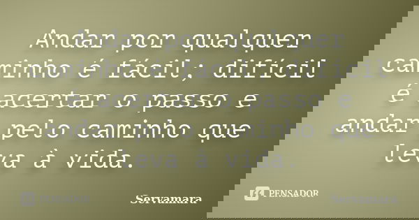 Andar por qualquer caminho é fácil; difícil é acertar o passo e andar pelo caminho que leva à vida.... Frase de Servamara.
