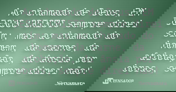 Ao chamado de Deus, EM JESUS CRISTO sempre direi sim; mas ao chamado do homem, da carne, da afobação, da ânsia por obras, sempre direi não!... Frase de Servamara.