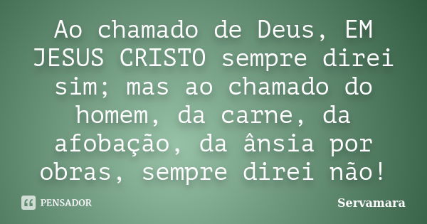 Ao chamado de Deus, EM JESUS CRISTO sempre direi sim; mas ao chamado do homem, da carne, da afobação, da ânsia por obras, sempre direi não!... Frase de Servamara.