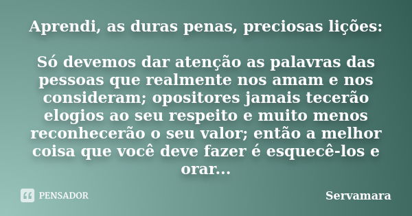 Aprendi, as duras penas, preciosas lições: Só devemos dar atenção as palavras das pessoas que realmente nos amam e nos consideram; opositores jamais tecerão elo... Frase de Servamara.