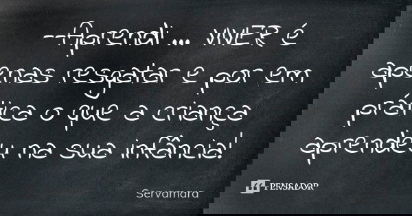 --Aprendi ... VIVER é apenas resgatar e por em prática o que a criança aprendeu na sua infância!... Frase de Servamara.