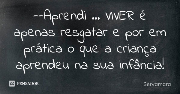 --Aprendi ... VIVER é apenas resgatar e por em prática o que a criança aprendeu na sua infância!... Frase de Servamara.