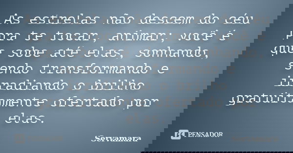 As estrelas não descem do céu pra te tocar, animar; você é que sobe até elas, sonhando, sendo transformando e irradiando o brilho gratuitamente ofertado por ela... Frase de Servamara.