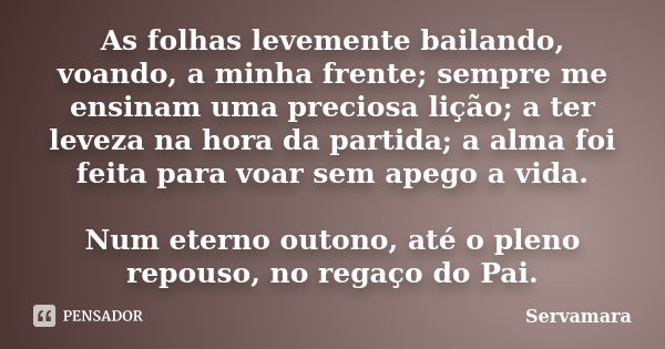 As folhas levemente bailando, voando, a minha frente; sempre me ensinam uma preciosa lição; a ter leveza na hora da partida; a alma foi feita para voar sem apeg... Frase de Servamara.