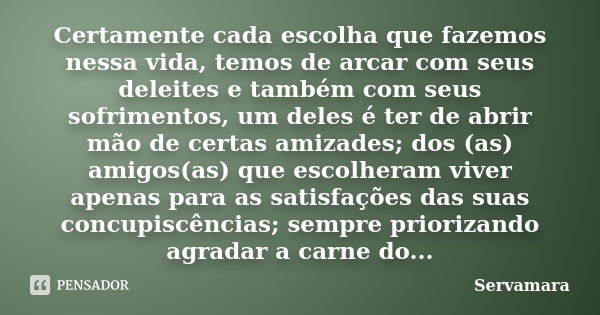 Certamente cada escolha que fazemos nessa vida, temos de arcar com seus deleites e também com seus sofrimentos, um deles é ter de abrir mão de certas amizades; ... Frase de Servamara.