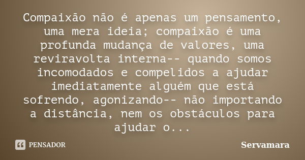 Compaixão não é apenas um pensamento, uma mera ideia; compaixão é uma profunda mudança de valores, uma reviravolta interna-- quando somos incomodados e compelid... Frase de Servamara.