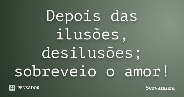 Depois das ilusões, desilusões; sobreveio o amor!... Frase de Servamara.