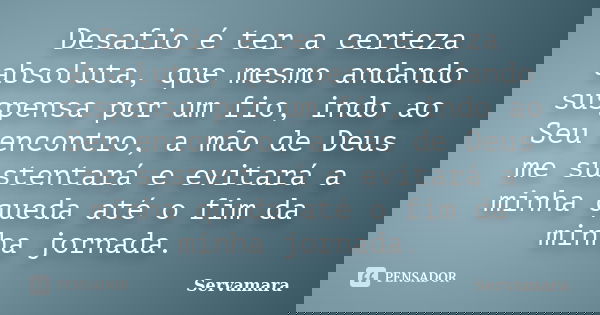 Desafio é ter a certeza absoluta, que mesmo andando suspensa por um fio, indo ao Seu encontro, a mão de Deus me sustentará e evitará a minha queda até o fim da ... Frase de Servamara.