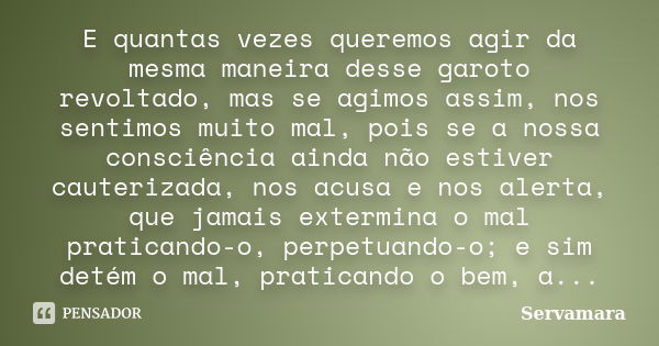 E quantas vezes queremos agir da mesma maneira desse garoto revoltado, mas se agimos assim, nos sentimos muito mal, pois se a nossa consciência ainda não estive... Frase de Servamara.