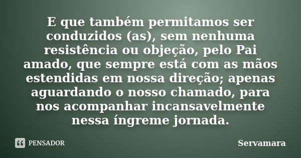 E que também permitamos ser conduzidos (as), sem nenhuma resistência ou objeção, pelo Pai amado, que sempre está com as mãos estendidas em nossa direção; apenas... Frase de Servamara.