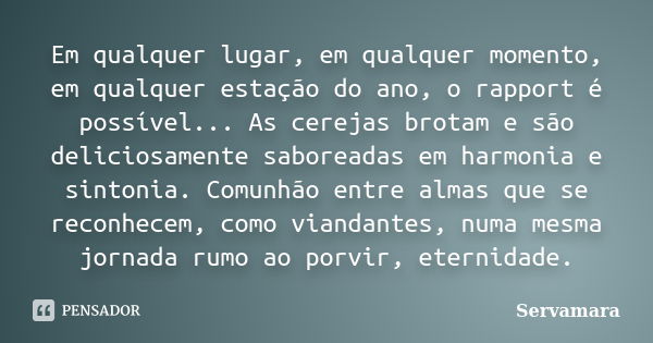 Em qualquer lugar, em qualquer momento, em qualquer estação do ano, o rapport é possível... As cerejas brotam e são deliciosamente saboreadas em harmonia e sint... Frase de Servamara.