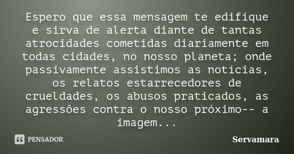 Espero que essa mensagem te edifique e sirva de alerta diante de tantas atrocidades cometidas diariamente em todas cidades, no nosso planeta; onde passivamente ... Frase de Servamara.